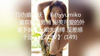 TS伪娘人妖❤️Kittyyumiko❤️喜欢和直男做 甜美可爱的外表下长着一根大肉棒 反差感十足！【219V】 (149)