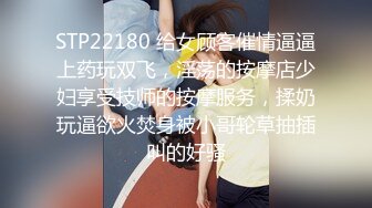 STP22180 给女顾客催情逼逼上药玩双飞，淫荡的按摩店少妇享受技师的按摩服务，揉奶玩逼欲火焚身被小哥轮草抽插叫的好骚