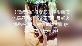 【顶级网红推女郎】超影像顶流极品网红『艾栗栗』最新火爆私拍 男友视角跪舔 插肛喷水 自虐口爱篇 (4)