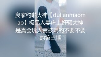 良家约啪大神【dulianmaomao】极品人妻床上好骚大神是真会玩人妻被玩的不要不要的第三期