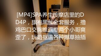 [MP4]SPA养生按摩店里的DD4P，旗袍黑丝全套服务，撸鸡巴口交胸推逼推两个小哥爽歪了，玩奶抠逼各种爆草抽插