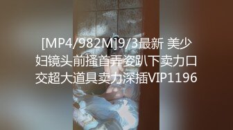 [MP4/982M]9/3最新 美少妇镜头前搔首弄姿趴下卖力口交超大道具卖力深插VIP1196