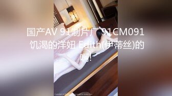 国产AV 91制片厂 91CM091 饥渴的洋妞 Edith(伊蒂丝)的啊!