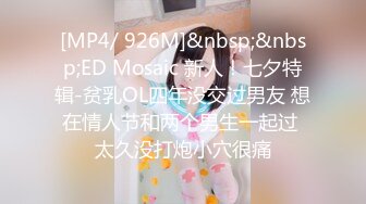 [MP4/ 926M]&nbsp;&nbsp;ED Mosaic 新人！七夕特辑-贫乳OL四年没交过男友 想在情人节和两个男生一起过 太久没打炮小穴很痛