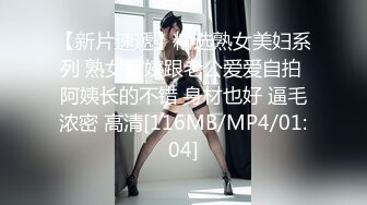 【新片速遞】精选熟女美妇系列 熟女阿姨跟老公爱爱自拍 阿姨长的不错 身材也好 逼毛浓密 高清[116MB/MP4/01:04]