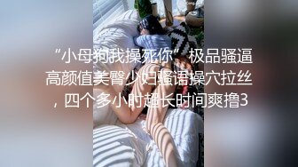 “小母狗我操死你”极品骚逼高颜值美臀少妇骚语操穴拉丝，四个多小时超长时间爽撸3