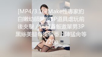 [MP4/3.1G]Make性專家約白嫩幼師開房5P道具虐玩前後夾擊／黑椒蓋飯邀單男3P黑絲美腿母狗輪番上陣猛肏等 720p