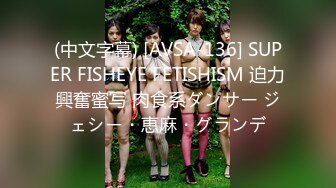 (中文字幕) [AVSA-136] SUPER FISHEYE FETISHISM 迫力興奮蜜写 肉食系ダンサー ジェシー・恵麻・グランデ