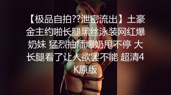 【极品自拍??泄密流出】土豪金主约啪长腿黑丝泳装网红爆奶妹 猛烈抽插爆奶甩不停 大长腿看了让人欲罢不能 超清4K原版