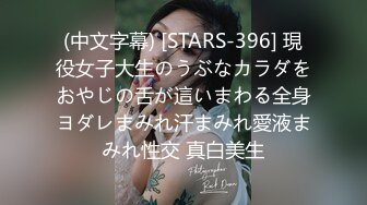 (中文字幕) [STARS-396] 現役女子大生のうぶなカラダをおやじの舌が這いまわる全身ヨダレまみれ汗まみれ愛液まみれ性交 真白美生